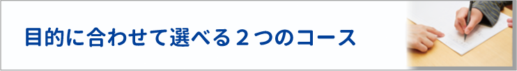 目的に合わせて選べる２つのコース