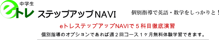 eトレステップアップNAVI/個別指導で英語・数学をしっかりと!eトレステップアップNAVIで5科目徹底演習 個別指導のオプションであれば週2回コース1ヶ月無料体験学習できます!