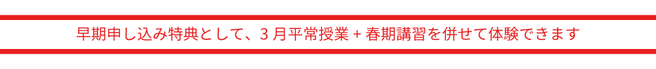 早期申し込み特典として、3月平常授業+春期講習を併せて体験できます。