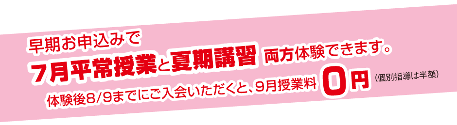 早期お申込みで7月平常授業と夏期講習 両方体験できます。体験後8/9までにご入会いただくと、９月授業料 0円 個別半額